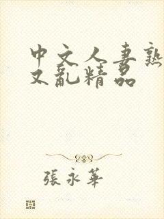 中文人妻熟妇乱又乱精品