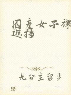 国产女子裸体无遮挡