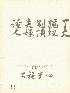 渣夫别跪了,夫人嫁顶级大佬