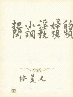 把小淫妇的腿扒开调教视频