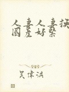 人妻人妻换人妻国产好紧