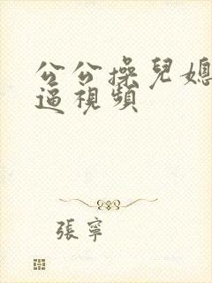 公公操儿媳妇逼逼视频