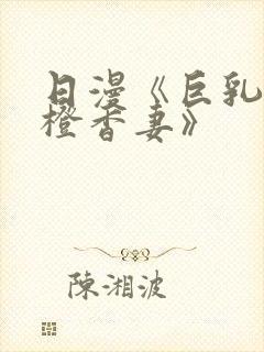 日漫《巨乳人妻橙香妻》