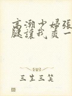 高潮少妇张开双腿让我爽一夜