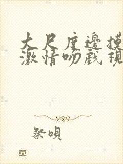 大尺度边摸边亲激情吻戏视频