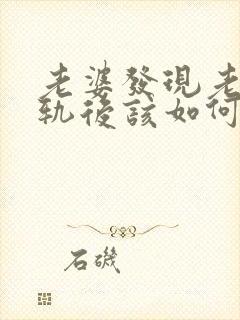 老婆发现老公出轨后该如何处理