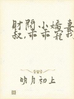 财阀小娇妻:大叔,乖乖宠我 花惊鹊