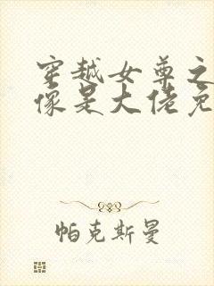 穿越女尊之我好像是大佬免费阅读