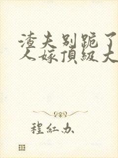 渣夫别跪了,夫人嫁顶级大佬啦小说