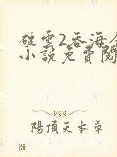 破云2吞海全文小说免费阅读