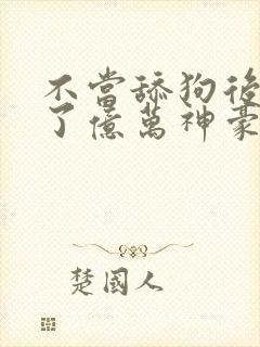 不当舔狗后我成了亿万神豪小说在线