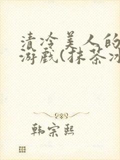 清冷美人的神奇游戏(抹茶冰沙)海棠搜书