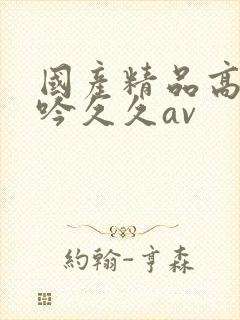 国产精品高朝呻吟久久av