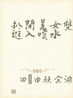 扒开美女双腿猛进入喷水