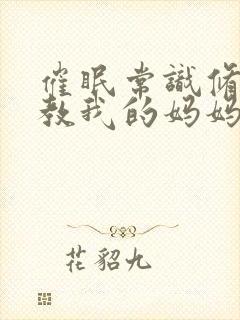 催眠常识修改调教我的妈妈和妹