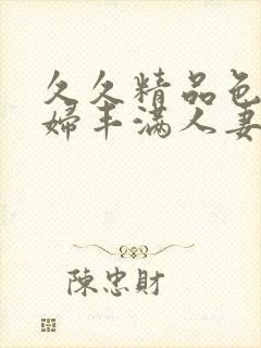 久久精品色妇熟妇丰满人妻3p