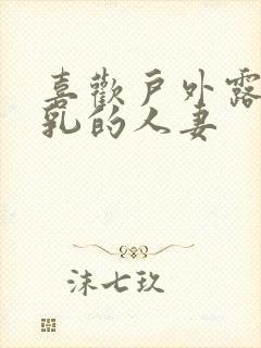 喜欢户外露出巨乳的人妻