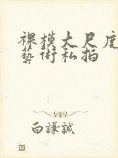 裸模大尺度人体艺术私拍