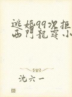 逃婚99次拒嫁西门龙霆小说免费观看