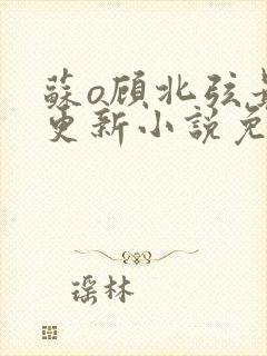 苏o顾北弦最新更新小说免费阅读