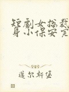 短剧女总裁的贴身小保安完整版