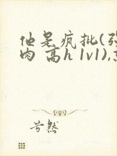 他是疯批(强制肉 高h 1v1),就想吃肉肉