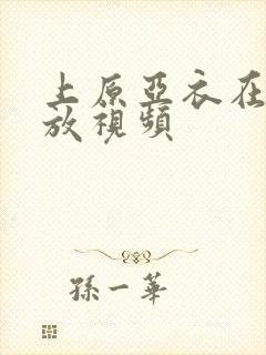 上原亚衣在线播放视频