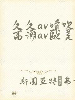 久久av喷吹v高潮av欧美蜜桃封面