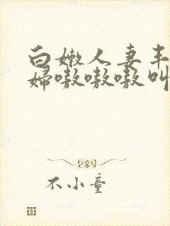 白嫩人妻丰满熟妇嗷嗷嗷叫