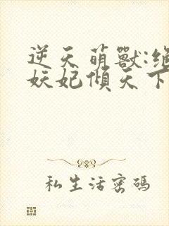 逆天萌兽:绝世妖妃倾天下下载txt