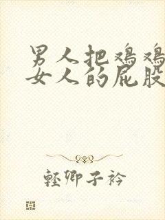 男人把鸡鸡插入女人的屁股视频