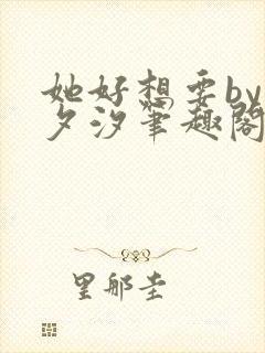 她好想要by溪夕汐笔趣阁免费阅读封面