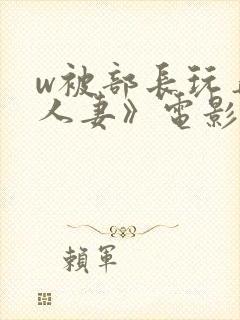 w被部长玩弄的人妻》电影