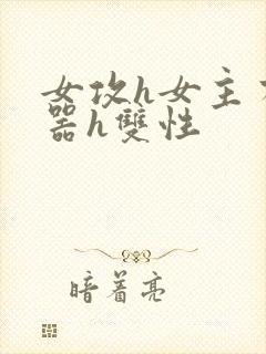 女攻h女主有性器h双性