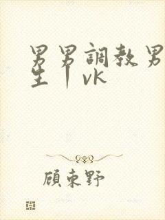 男男调教男体育生丨vk