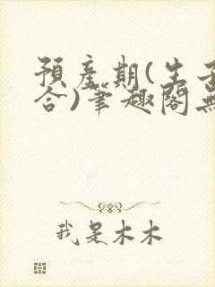 预产期(生子集合)笔趣阁无弹窗