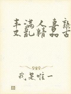 丰满人妻熟妇乱又乱精品古代