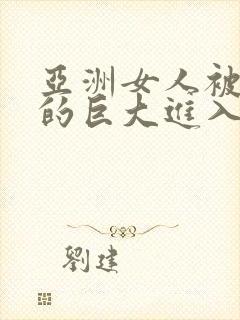 亚洲女人被黑人的巨大进入