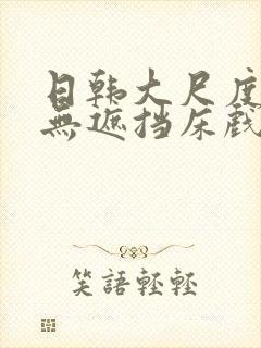 日韩大尺度做爰无遮挡床戏