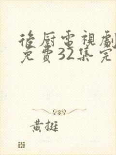 后厨电视剧全集免费32集完整版高清