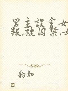 男主误会女主背叛,被囚禁,女主很爱男封面