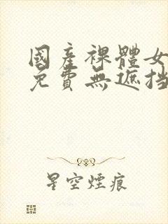 国产裸体女永久免费无遮挡