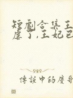 短剧合集王爷别虐了,王妃已改嫁