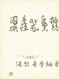 国产av自拍爆操性感黑丝美女封面