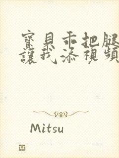 宝贝乖把腿张开让我添视频封面