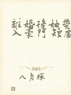 离婚后她带崽嫁入豪门 短剧