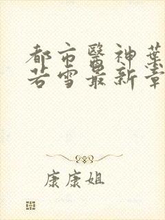 都市医神叶辰夏若雪最新章节免费阅读封面