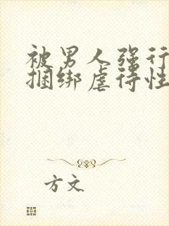 被男人强行束缚捆绑虐待性调教