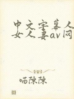 中文字幕人妻熟女人妻av网