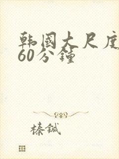 韩国大尺度床戏60分钟